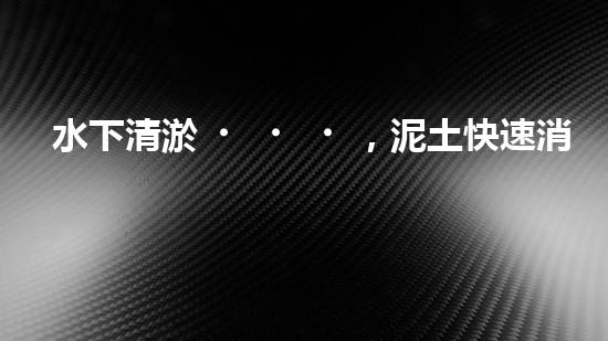 水下清淤，泥土快速消失？